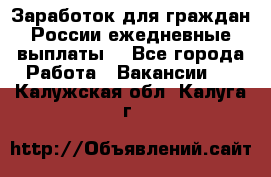 Заработок для граждан России.ежедневные выплаты. - Все города Работа » Вакансии   . Калужская обл.,Калуга г.